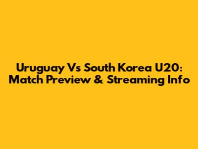 Uruguay Vs South Korea U20: Match Preview & Streaming Info