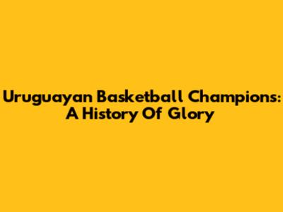 Uruguayan Basketball Champions: A History Of Glory