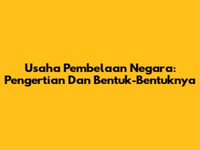 Usaha Pembelaan Negara: Pengertian Dan Bentuk-Bentuknya