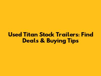 Used Titan Stock Trailers: Find Deals & Buying Tips