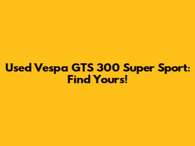 Used Vespa GTS 300 Super Sport: Find Yours!