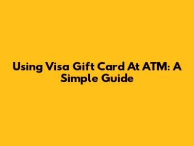 Using Visa Gift Card At ATM: A Simple Guide