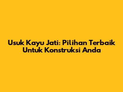 Usuk Kayu Jati: Pilihan Terbaik Untuk Konstruksi Anda