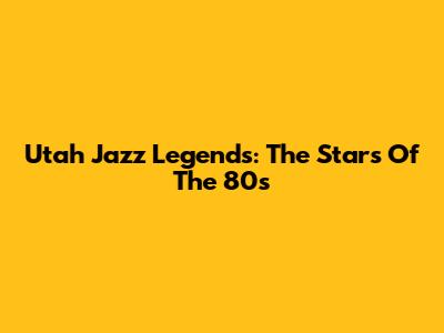 Utah Jazz Legends: The Stars Of The 80s
