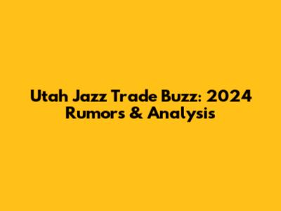 Utah Jazz Trade Buzz: 2024 Rumors & Analysis