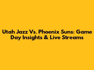 Utah Jazz Vs. Phoenix Suns: Game Day Insights & Live Streams