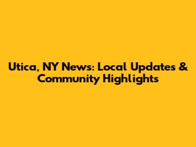 Utica, NY News: Local Updates & Community Highlights