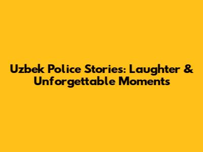 Uzbek Police Stories: Laughter & Unforgettable Moments