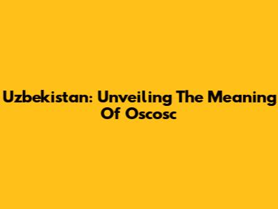 Uzbekistan: Unveiling The Meaning Of 'Oscosc'
