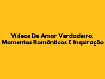 Vídeos De Amor Verdadeiro: Momentos Românticos E Inspiração