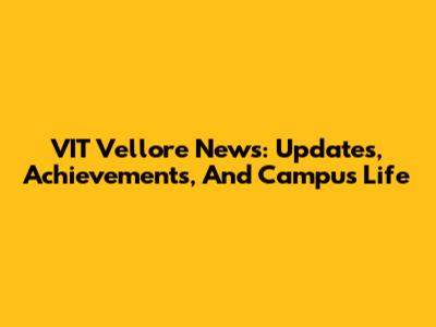 VIT Vellore News: Updates, Achievements, And Campus Life