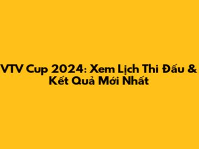 VTV Cup 2024: Xem Lịch Thi Đấu & Kết Quả Mới Nhất