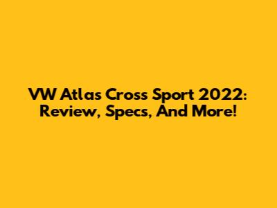 VW Atlas Cross Sport 2022: Review, Specs, And More!