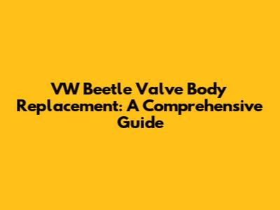 VW Beetle Valve Body Replacement: A Comprehensive Guide