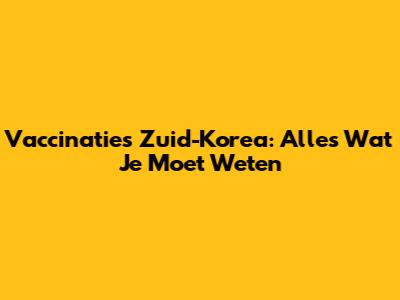 Vaccinaties Zuid-Korea: Alles Wat Je Moet Weten