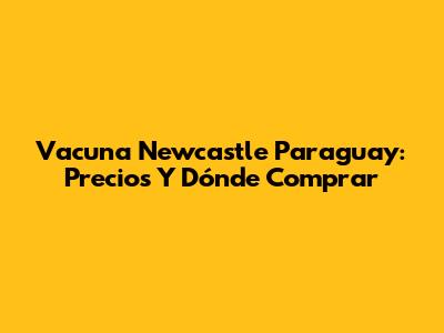 Vacuna Newcastle Paraguay: Precios Y Dónde Comprar