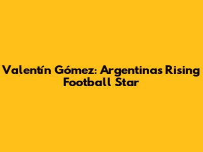 Valentín Gómez: Argentina's Rising Football Star