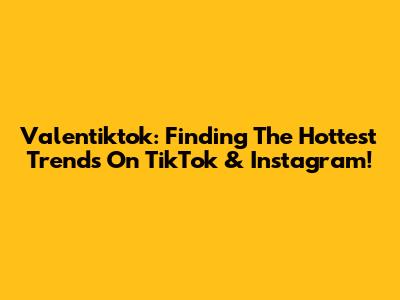 Valentiktok: Finding The Hottest Trends On TikTok & Instagram!