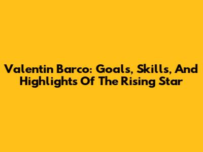 Valentin Barco: Goals, Skills, And Highlights Of The Rising Star