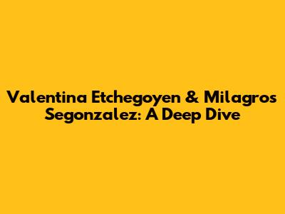 Valentina Etchegoyen & Milagros Segonzalez: A Deep Dive