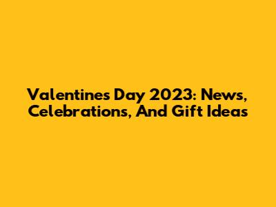 Valentine's Day 2023: News, Celebrations, And Gift Ideas