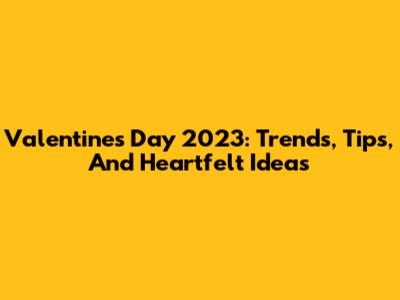 Valentine's Day 2023: Trends, Tips, And Heartfelt Ideas