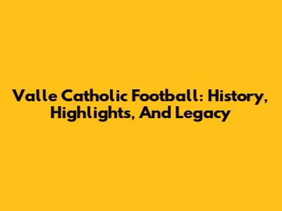 Valle Catholic Football: History, Highlights, And Legacy