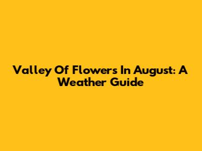 Valley Of Flowers In August: A Weather Guide