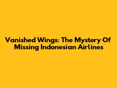 Vanished Wings: The Mystery Of Missing Indonesian Airlines