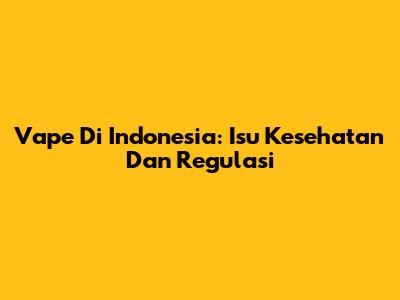 Vape Di Indonesia: Isu Kesehatan Dan Regulasi
