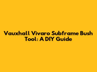 Vauxhall Vivaro Subframe Bush Tool: A DIY Guide