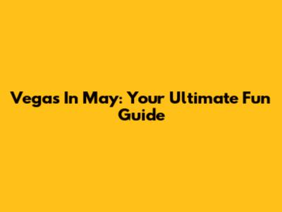 Vegas In May: Your Ultimate Fun Guide