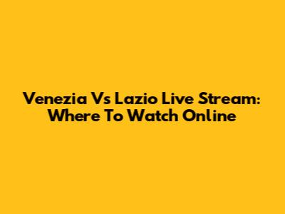 Venezia Vs Lazio Live Stream: Where To Watch Online