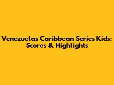 Venezuela's Caribbean Series Kids: Scores & Highlights