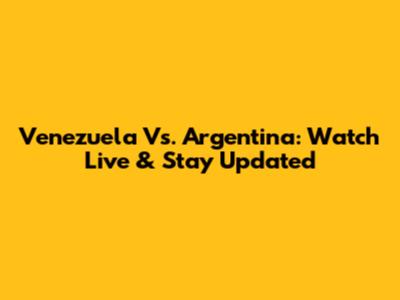 Venezuela Vs. Argentina: Watch Live & Stay Updated