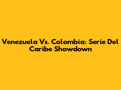 Venezuela Vs. Colombia: Serie Del Caribe Showdown