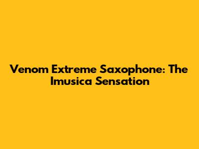Venom Extreme Saxophone: The Imusica Sensation