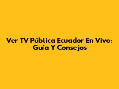 Ver TV Pública Ecuador En Vivo: Guía Y Consejos