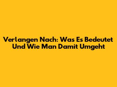Verlangen Nach: Was Es Bedeutet Und Wie Man Damit Umgeht
