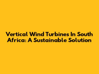 Vertical Wind Turbines In South Africa: A Sustainable Solution