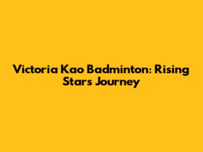 Victoria Kao Badminton: Rising Star's Journey