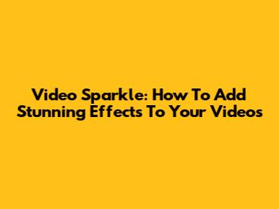 Video Sparkle: How To Add Stunning Effects To Your Videos