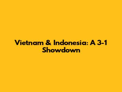Vietnam & Indonesia: A 3-1 Showdown