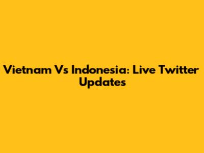 Vietnam Vs Indonesia: Live Twitter Updates