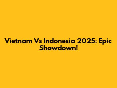 Vietnam Vs Indonesia 2025: Epic Showdown!