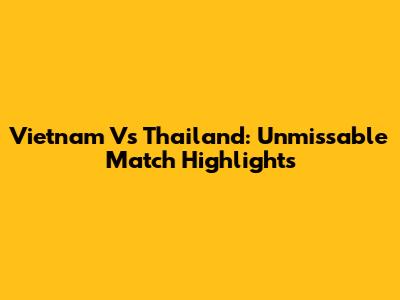 Vietnam Vs Thailand: Unmissable Match Highlights