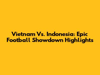 Vietnam Vs. Indonesia: Epic Football Showdown Highlights