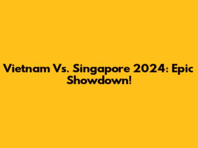 Vietnam Vs. Singapore 2024: Epic Showdown!