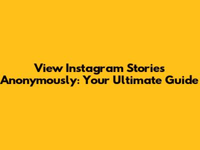 View Instagram Stories Anonymously: Your Ultimate Guide