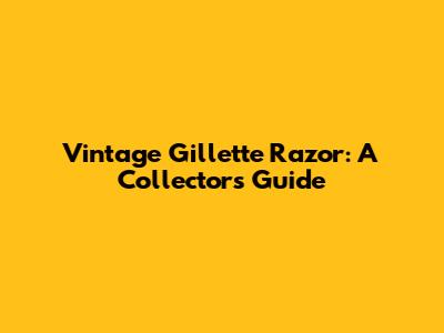 Vintage Gillette Razor: A Collector's Guide
